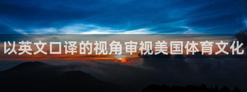 雷速cc：以英文口译的视角审视美国体育文化