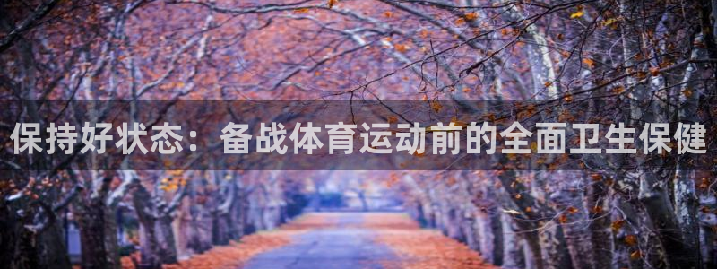 雷速体育app官网下载：保持好状态：备战体育运动前的全面卫生保健