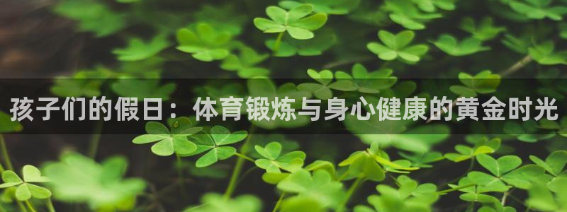 雷速体育app官方下载：孩子们的假日：体育锻炼与身心健康的黄金时光