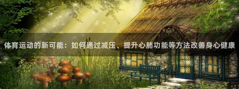 雷速没有指数选项了的原因：体育运动的新可能：如何通过减压、提升心肺功能等方法改善身心健康